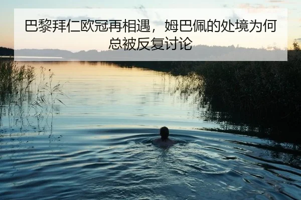 巴黎拜仁欧冠再相遇，姆巴佩的处境为何总被反复讨论